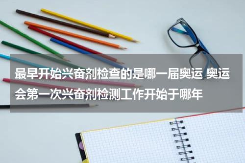 最早开始兴奋剂检查的是哪一届奥运 奥运会第一次兴奋剂检测工作开始于哪年