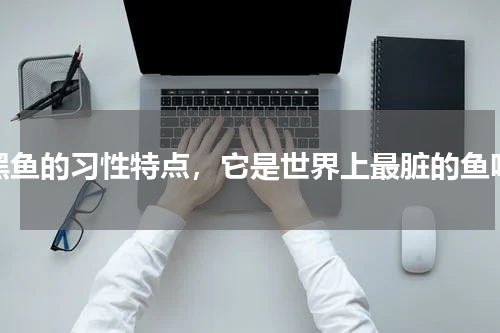 黑鱼的习性特点，它是世界上最脏的鱼吗