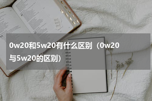 0w20和5w20有什么区别（0w20与5w20的区别）