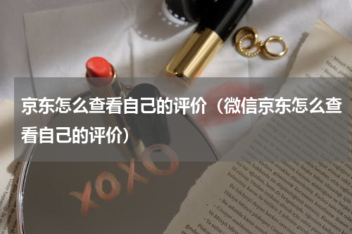 京东怎么查看自己的评价（微信京东怎么查看自己的评价）