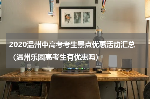 2020温州中高考考生景点优惠活动汇总（温州乐园高考生有优惠吗）