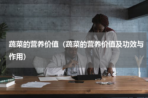 蔬菜的营养价值（蔬菜的营养价值及功效与作用）