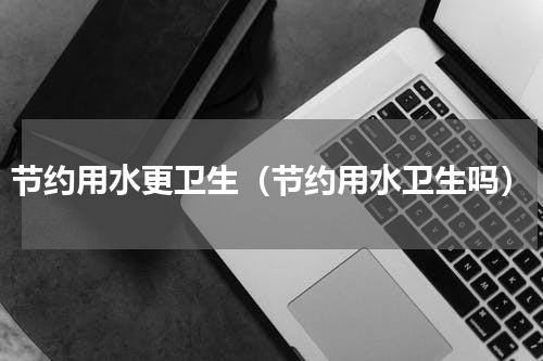 节约用水更卫生（节约用水卫生吗）