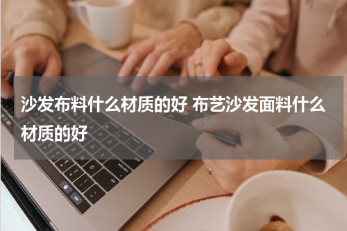 沙发布料什么材质的好 布艺沙发面料什么材质的好
