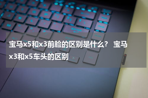 宝马x5和x3前脸的区别是什么？ 宝马x3和x5车头的区别