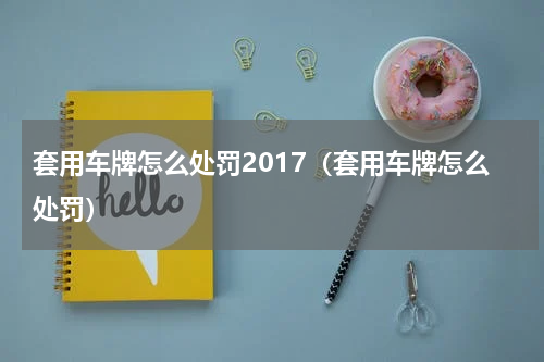 套用车牌怎么处罚2017（套用车牌怎么处罚）