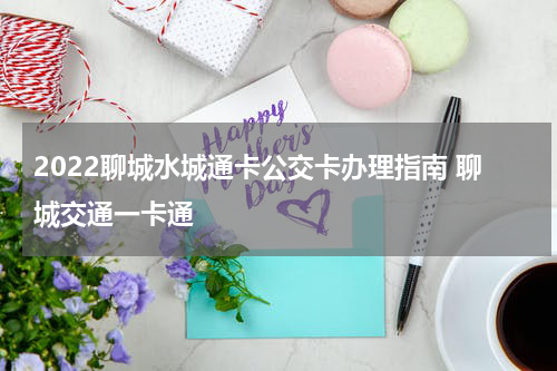 2022聊城水城通卡公交卡办理指南 聊城交通一卡通