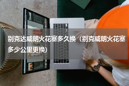 别克达威朗火花塞多久换（别克威朗火花塞多少公里更换）