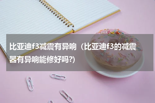 比亚迪f3减震有异响（比亚迪f3的减震器有异响能修好吗?）