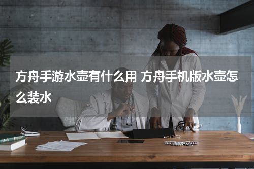 方舟手游水壶有什么用 方舟手机版水壶怎么装水