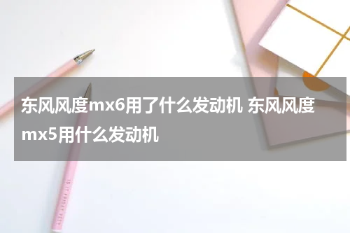 东风风度mx6用了什么发动机 东风风度mx5用什么发动机