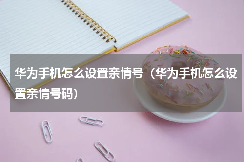 华为手机怎么设置亲情号（华为手机怎么设置亲情号码）
