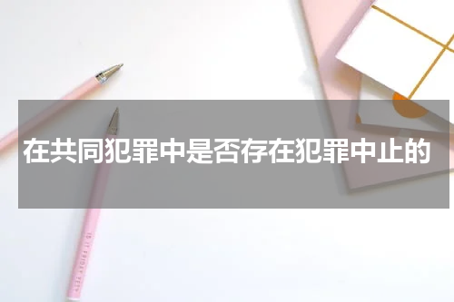 在共同犯罪中是否存在犯罪中止的