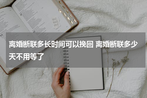 离婚断联多长时间可以挽回 离婚断联多少天不用等了