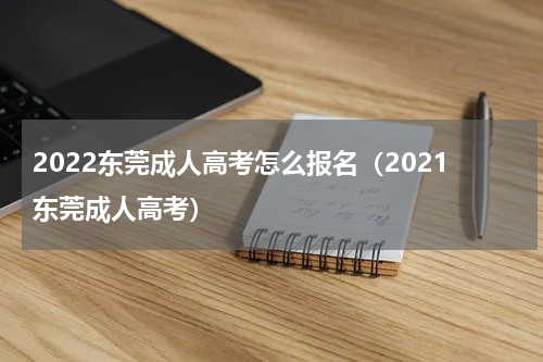 2022东莞成人高考怎么报名（2021东莞成人高考）