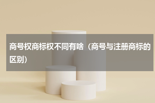 商号权商标权不同有啥（商号与注册商标的区别）
