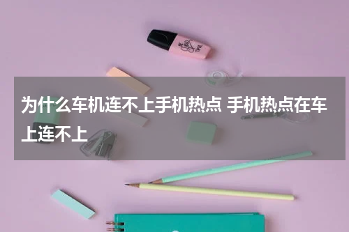 为什么车机连不上手机热点 手机热点在车上连不上