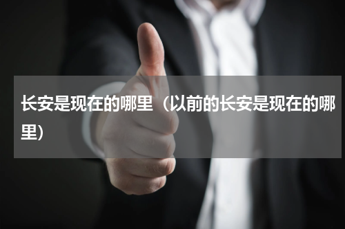 长安是现在的哪里（以前的长安是现在的哪里）
