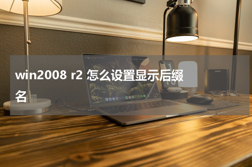 win2008 r2 怎么设置显示后缀名