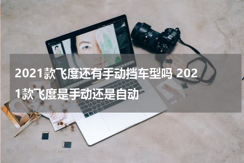 2021款飞度还有手动挡车型吗 2021款飞度是手动还是自动