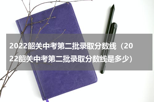 2022韶关中考第二批录取分数线（2022韶关中考第二批录取分数线是多少）