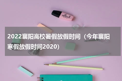 2022襄阳高校暑假放假时间（今年襄阳寒假放假时间2020）