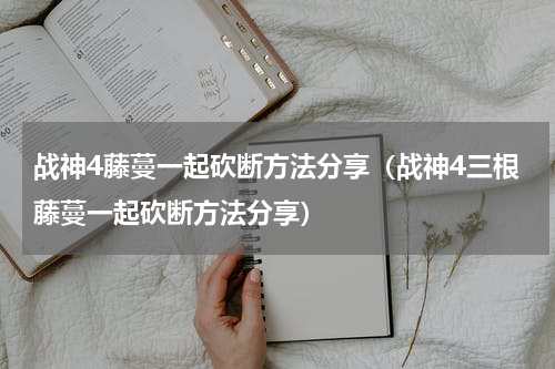 战神4藤蔓一起砍断方法分享（战神4三根藤蔓一起砍断方法分享）