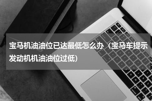 宝马机油油位已达最低怎么办（宝马车提示发动机机油油位过低）