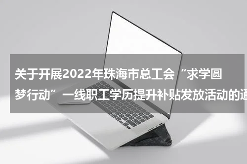 关于开展2022年珠海市总工会“求学圆梦行动”一线职工学历提升补贴发放活动的通知