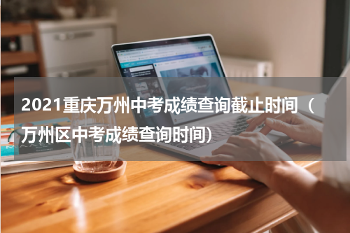 2021重庆万州中考成绩查询截止时间（万州区中考成绩查询时间）