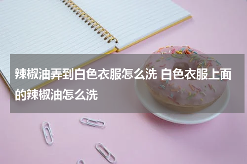 辣椒油弄到白色衣服怎么洗 白色衣服上面的辣椒油怎么洗