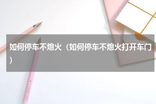 如何停车不熄火（如何停车不熄火打开车门）