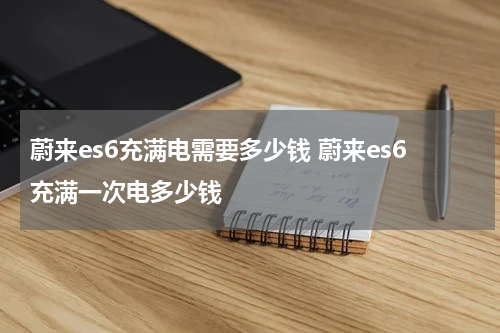 蔚来es6充满电需要多少钱 蔚来es6充满一次电多少钱