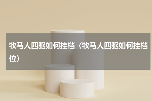 牧马人四驱如何挂档（牧马人四驱如何挂档位）