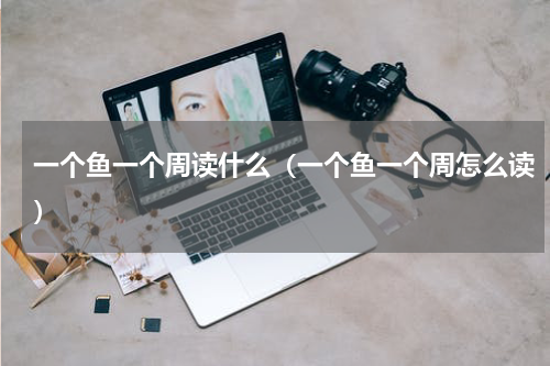 一个鱼一个周读什么（一个鱼一个周怎么读）