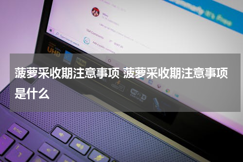 菠萝采收期注意事项 菠萝采收期注意事项是什么