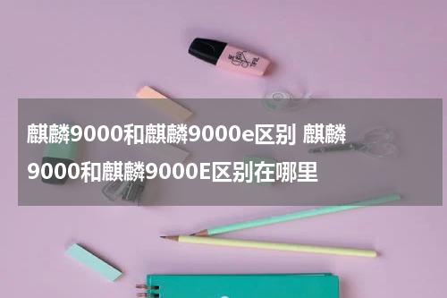 麒麟9000和麒麟9000e区别 麒麟9000和麒麟9000E区别在哪里