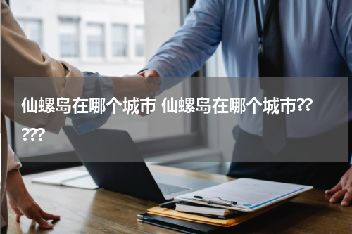 仙螺岛在哪个城市 仙螺岛在哪个城市?????