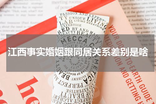 江西事实婚姻跟同居关系差别是啥