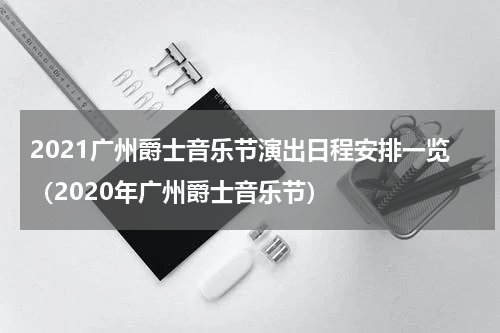 2021广州爵士音乐节演出日程安排一览（2020年广州爵士音乐节）