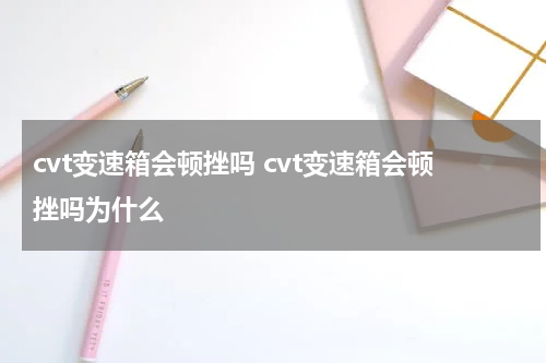 cvt变速箱会顿挫吗 cvt变速箱会顿挫吗为什么