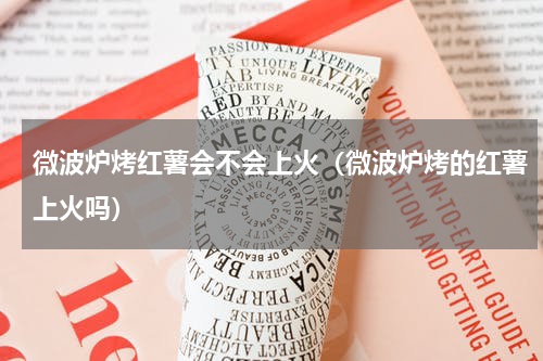 微波炉烤红薯会不会上火（微波炉烤的红薯上火吗）