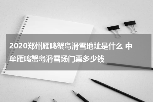 2020郑州雁鸣蟹岛滑雪地址是什么 中牟雁鸣蟹岛滑雪场门票多少钱