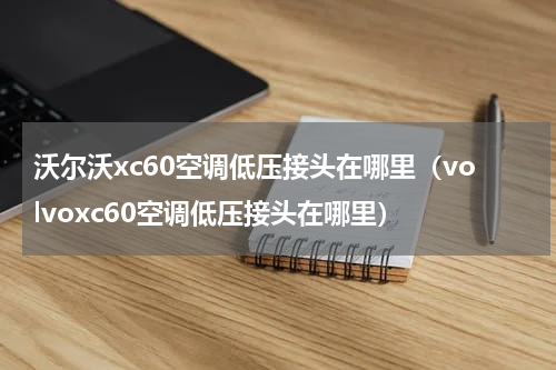 沃尔沃xc60空调低压接头在哪里（volvoxc60空调低压接头在哪里）