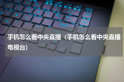手机怎么看中央直播（手机怎么看中央直播电视台）
