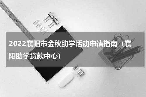 2022襄阳市金秋助学活动申请指南（襄阳助学贷款中心）