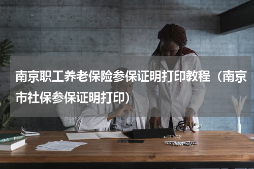 南京职工养老保险参保证明打印教程（南京市社保参保证明打印）