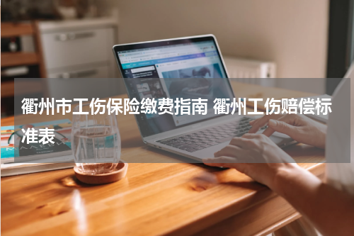 衢州市工伤保险缴费指南 衢州工伤赔偿标准表