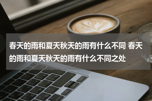 春天的雨和夏天秋天的雨有什么不同 春天的雨和夏天秋天的雨有什么不同之处