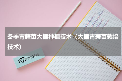 冬季青蒜苗大棚种植技术（大棚青蒜苗栽培技术）